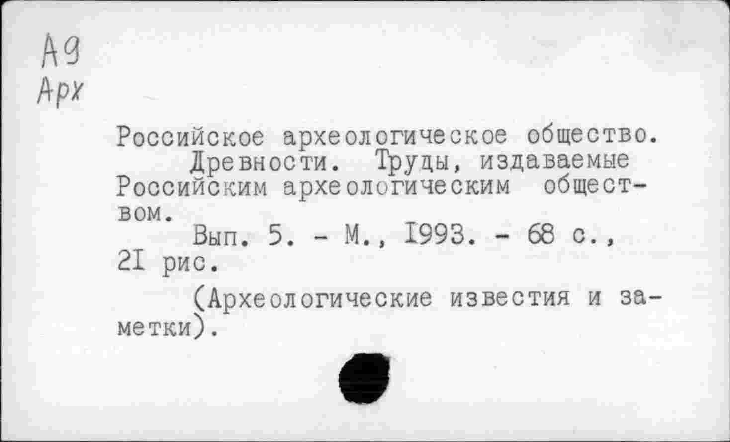 ﻿Российское археологическое общество.
Древности. Труды, издаваемые Российским археологическим обществом.
Вып. 5. - М., 1993. - 68 с., 21 рис.
(Археологические известия и заметки) .